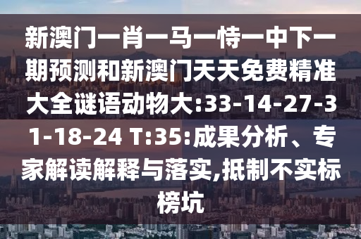 新澳門(mén)一肖一馬一恃一中下一期預(yù)測(cè)和新澳門(mén)天天免費(fèi)精準(zhǔn)大全謎語(yǔ)動(dòng)物大:33-14-27-31-18-24 T:35:成果分析、專家解讀解釋與落實(shí),抵制不實(shí)標(biāo)榜坑