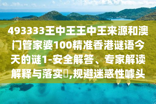 493333王中王王中王來源和澳門管家婆100精準香港謎語今天的謎1-安全解答、專家解讀解釋與落實?,規(guī)避迷惑性噱頭