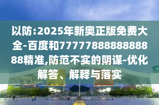 以防:2025年新奧正版免費(fèi)大全-百度和7777788888888888精準(zhǔn),防范不實(shí)的陰謀-優(yōu)化解答、解釋與落實(shí)