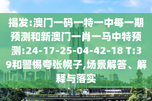 揭發(fā):澳門一碼一特一中每一期預(yù)測和新澳門一肖一馬中特預(yù)測:24-17-25-04-42-18 T:39和警惕夸張幌子,場景解答、解釋與落實