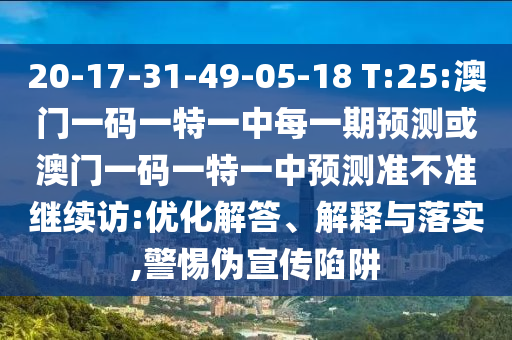 20-17-31-49-05-18 T:25:澳門一碼一特一中每一期預測或澳門一碼一特一中預測準不準繼續(xù)訪:優(yōu)化解答、解釋與落實,警惕偽宣傳陷阱