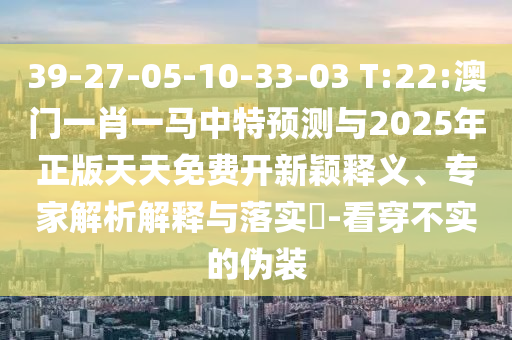 39-27-05-10-33-03 T:22:澳門一肖一馬中特預測與2025年正版天天免費開新穎釋義、專家解析解釋與落實?-看穿不實的偽裝