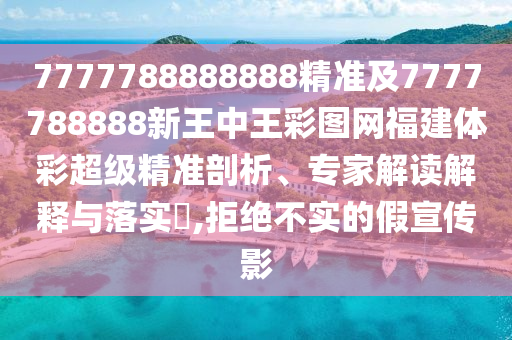 7777788888888精準(zhǔn)及7777788888新王中王彩圖網(wǎng)福建體彩超級(jí)精準(zhǔn)剖析、專家解讀解釋與落實(shí)?,拒絕不實(shí)的假宣傳影