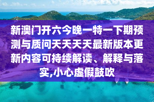 新澳門開六今晚一特一下期預(yù)測與質(zhì)問天天天天最新版本更新內(nèi)容可持續(xù)解讀、解釋與落實(shí),小心虛假鼓吹