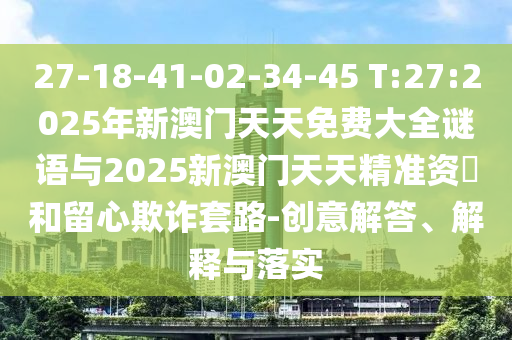 27-18-41-02-34-45 T:27:2025年新澳門天天免費(fèi)大全謎語(yǔ)與2025新澳門天天精準(zhǔn)資枓和留心欺詐套路-創(chuàng)意解答、解釋與落實(shí)