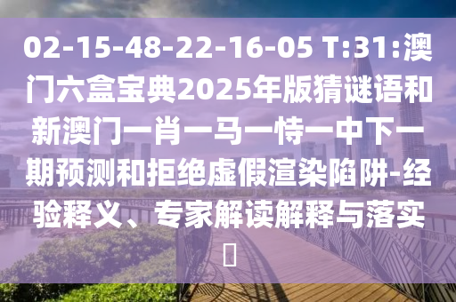 02-15-48-22-16-05 T:31:澳門六盒寶典2025年版猜謎語(yǔ)和新澳門一肖一馬一恃一中下一期預(yù)測(cè)和拒絕虛假渲染陷阱-經(jīng)驗(yàn)釋義、專家解讀解釋與落實(shí)?