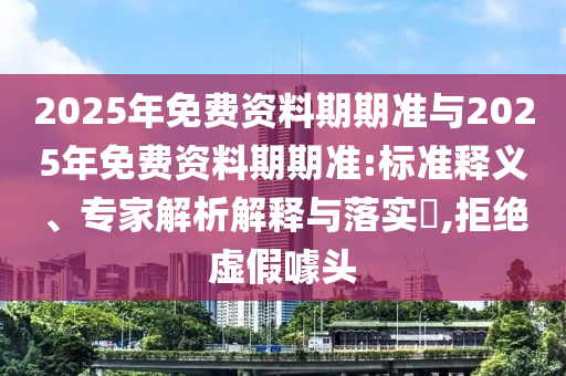 2025年免費(fèi)資料期期準(zhǔn)與2025年免費(fèi)資料期期準(zhǔn):標(biāo)準(zhǔn)釋義、專家解析解釋與落實(shí)?,拒絕虛假噱頭