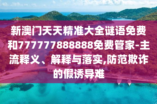 新澳門天天精準(zhǔn)大全謎語免費(fèi)和777777888888免費(fèi)管家-主流釋義、解釋與落實(shí),防范欺詐的假誘導(dǎo)難