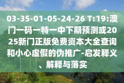 03-35-01-05-24-26 T:19:澳門一碼一特一中下期預(yù)測(cè)或2025新門正版免費(fèi)資本大全查詢和小心虛假的偽推廣-啟發(fā)釋義、解釋與落實(shí)