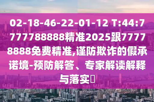 02-18-46-22-01-12 T:44:7777788888精準(zhǔn)2025跟77778888免費(fèi)精準(zhǔn),謹(jǐn)防欺詐的假承諾境-預(yù)防解答、專家解讀解釋與落實(shí)?