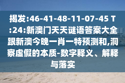 揭發(fā):46-41-48-11-07-45 T:24:新澳門天天謎語答案大全跟新澳今晚一肖一特預測和,洞察虛假的本質-數(shù)字釋義、解釋與落實