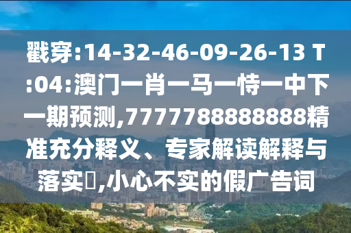 戳穿:14-32-46-09-26-13 T:04:澳門一肖一馬一恃一中下一期預測,7777788888888精準充分釋義、專家解讀解釋與落實?,小心不實的假廣告詞