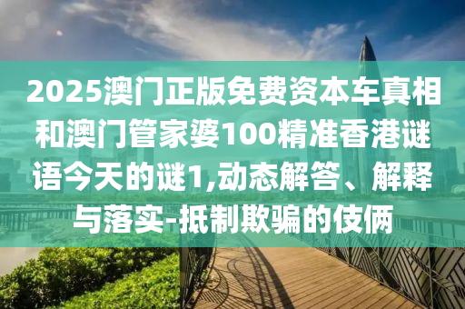 2025澳門正版免費(fèi)資本車真相和澳門管家婆100精準(zhǔn)香港謎語(yǔ)今天的謎1,動(dòng)態(tài)解答、解釋與落實(shí)-抵制欺騙的伎倆