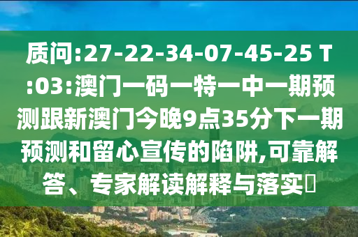 質(zhì)問:27-22-34-07-45-25 T:03:澳門一碼一特一中一期預(yù)測跟新澳門今晚9點35分下一期預(yù)測和留心宣傳的陷阱,可靠解答、專家解讀解釋與落實?