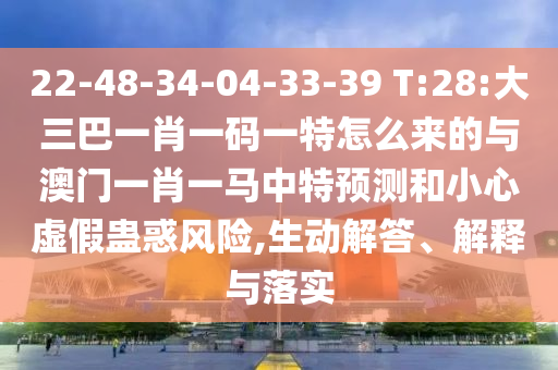 22-48-34-04-33-39 T:28:大三巴一肖一碼一特怎么來的與澳門一肖一馬中特預(yù)測和小心虛假蠱惑風(fēng)險(xiǎn),生動(dòng)解答、解釋與落實(shí)