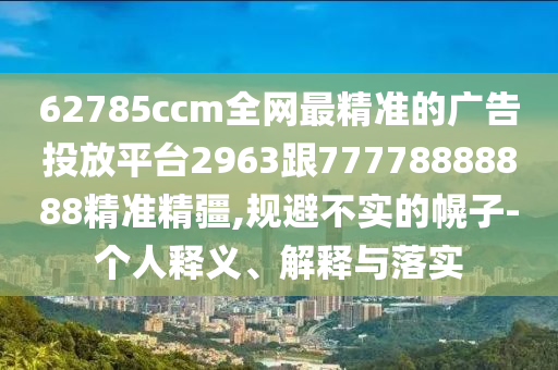 62785ccm全網(wǎng)最精準(zhǔn)的廣告投放平臺(tái)2963跟77778888888精準(zhǔn)精疆,規(guī)避不實(shí)的幌子-個(gè)人釋義、解釋與落實(shí)