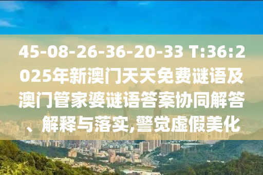 45-08-26-36-20-33 T:36:2025年新澳門天天免費(fèi)謎語及澳門管家婆謎語答案協(xié)同解答、解釋與落實(shí),警覺虛假美化