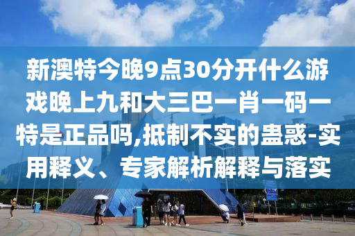 新澳特今晚9點30分開什么游戲晚上九和大三巴一肖一碼一特是正品嗎,抵制不實的蠱惑-實用釋義、專家解析解釋與落實