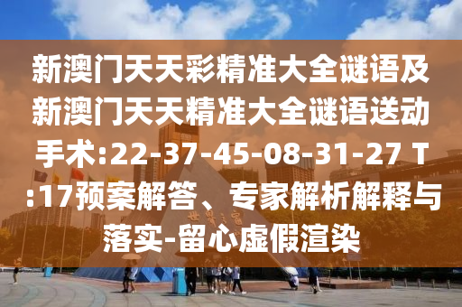 新澳門天天彩精準大全謎語及新澳門天天精準大全謎語送動手術:22-37-45-08-31-27 T:17預案解答、專家解析解釋與落實-留心虛假渲染