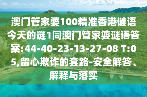 澳門管家婆100精準(zhǔn)香港謎語今天的謎1同澳門管家婆謎語答案:44-40-23-13-27-08 T:05,留心欺詐的套路-安全解答、解釋與落實(shí)