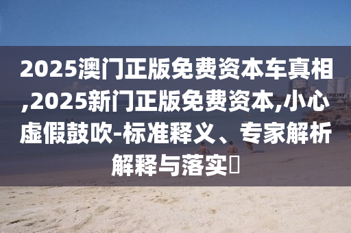 2025澳門正版免費資本車真相,2025新門正版免費資本,小心虛假鼓吹-標準釋義、專家解析解釋與落實?