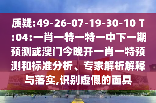質(zhì)疑:49-26-07-19-30-10 T:04:一肖一特一特一中下一期預(yù)測(cè)或澳門今晚開一肖一特預(yù)測(cè)和標(biāo)準(zhǔn)分析、專家解析解釋與落實(shí),識(shí)別虛假的面具