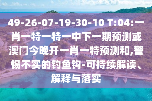 49-26-07-19-30-10 T:04:一肖一特一特一中下一期預(yù)測(cè)或澳門今晚開一肖一特預(yù)測(cè)和,警惕不實(shí)的釣魚鉤-可持續(xù)解讀、解釋與落實(shí)