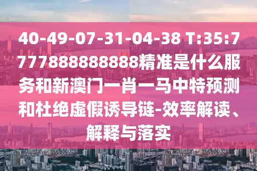 40-49-07-31-04-38 T:35:7777888888888精準(zhǔn)是什么服務(wù)和新澳門一肖一馬中特預(yù)測(cè)和杜絕虛假誘導(dǎo)鏈-效率解讀、解釋與落實(shí)