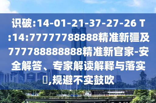 識破:14-01-21-37-27-26 T:14:77777788888精準新疆及777788888888精準新官家-安全解答、專家解讀解釋與落實?,規(guī)避不實鼓吹