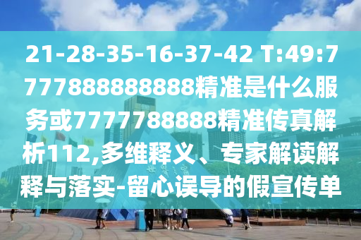 21-28-35-16-37-42 T:49:7777888888888精準(zhǔn)是什么服務(wù)或7777788888精準(zhǔn)傳真解析112,多維釋義、專家解讀解釋與落實(shí)-留心誤導(dǎo)的假宣傳單