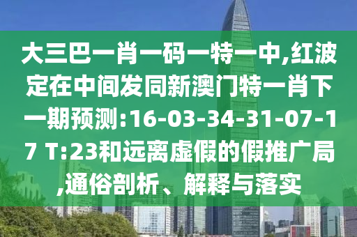 大三巴一肖一碼一特一中,紅波定在中間發(fā)同新澳門特一肖下一期預測:16-03-34-31-07-17 T:23和遠離虛假的假推廣局,通俗剖析、解釋與落實
