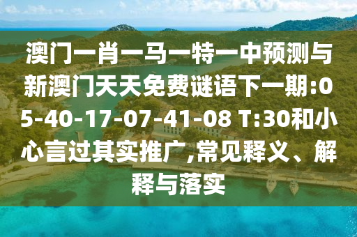 澳門一肖一馬一特一中預(yù)測與新澳門天天免費謎語下一期:05-40-17-07-41-08 T:30和小心言過其實推廣,常見釋義、解釋與落實