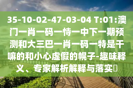 35-10-02-47-03-04 T:01:澳門一肖一碼一恃一中下一期預(yù)測(cè)和大三巴一肖一碼一特是干嘛的和小心虛假的幌子-趣味釋義、專家解析解釋與落實(shí)?