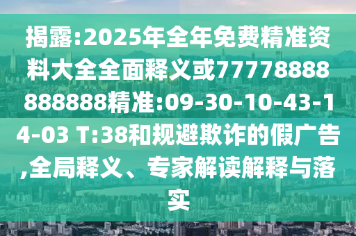 揭露:2025年全年免費(fèi)精準(zhǔn)資料大全全面釋義或77778888888888精準(zhǔn):09-30-10-43-14-03 T:38和規(guī)避欺詐的假?gòu)V告,全局釋義、專家解讀解釋與落實(shí)