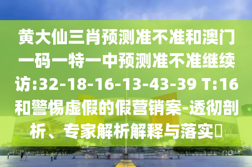 黃大仙三肖預(yù)測(cè)準(zhǔn)不準(zhǔn)和澳門一碼一特一中預(yù)測(cè)準(zhǔn)不準(zhǔn)繼續(xù)訪:32-18-16-13-43-39 T:16和警惕虛假的假營(yíng)銷案-透徹剖析、專家解析解釋與落實(shí)?