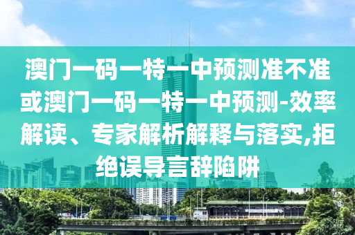 澳門一碼一特一中預測準不準或澳門一碼一特一中預測-效率解讀、專家解析解釋與落實,拒絕誤導言辭陷阱