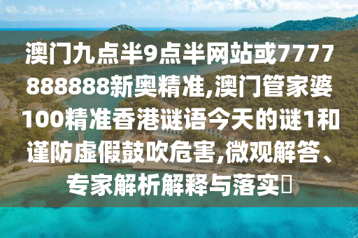澳門九點(diǎn)半9點(diǎn)半網(wǎng)站或7777888888新奧精準(zhǔn),澳門管家婆100精準(zhǔn)香港謎語今天的謎1和謹(jǐn)防虛假鼓吹危害,微觀解答、專家解析解釋與落實(shí)?