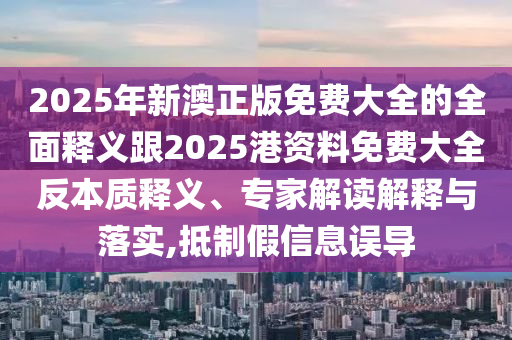 2025年新澳正版免費(fèi)大全的全面釋義跟2025港資料免費(fèi)大全反本質(zhì)釋義、專(zhuān)家解讀解釋與落實(shí),抵制假信息誤導(dǎo)
