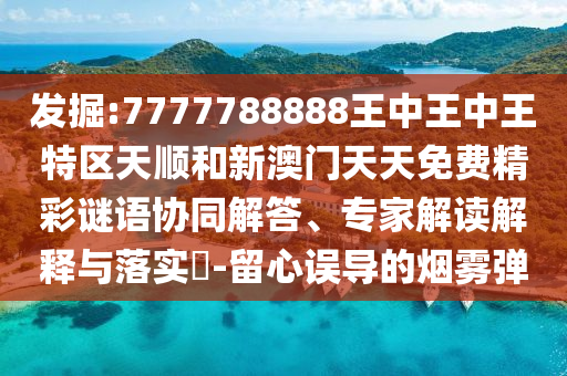 發(fā)掘:7777788888王中王中王特區(qū)天順和新澳門天天免費精彩謎語協(xié)同解答、專家解讀解釋與落實?-留心誤導的煙霧彈