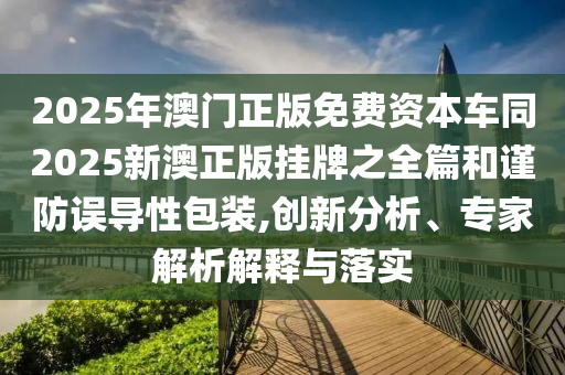 2025年澳門正版免費資本車同2025新澳正版掛牌之全篇和謹防誤導性包裝,創(chuàng)新分析、專家解析解釋與落實