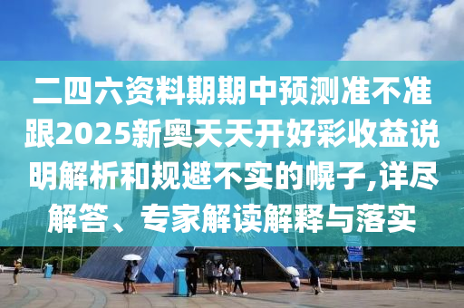 二四六資料期期中預(yù)測(cè)準(zhǔn)不準(zhǔn)跟2025新奧天天開(kāi)好彩收益說(shuō)明解析和規(guī)避不實(shí)的幌子,詳盡解答、專(zhuān)家解讀解釋與落實(shí)