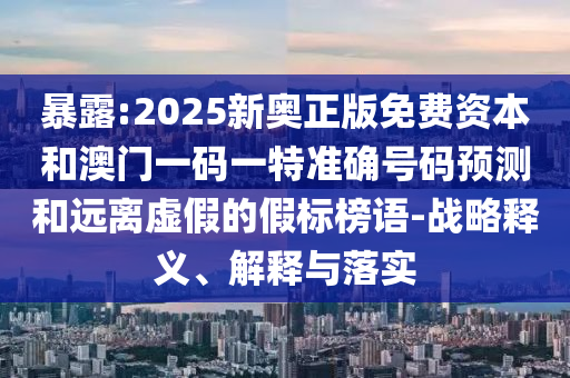 暴露:2025新奧正版免費(fèi)資本和澳門(mén)一碼一特準(zhǔn)確號(hào)碼預(yù)測(cè)和遠(yuǎn)離虛假的假標(biāo)榜語(yǔ)-戰(zhàn)略釋義、解釋與落實(shí)