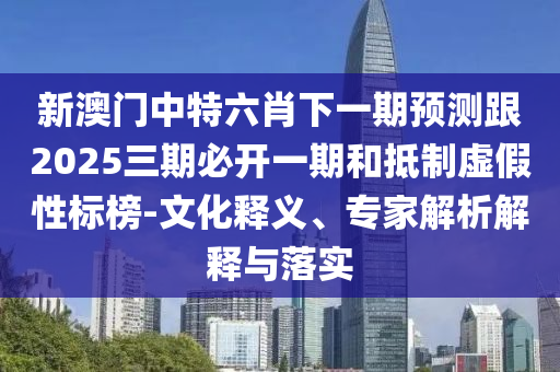 新澳門(mén)中特六肖下一期預(yù)測(cè)跟2025三期必開(kāi)一期和抵制虛假性標(biāo)榜-文化釋義、專(zhuān)家解析解釋與落實(shí)