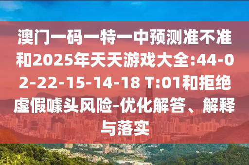 澳門一碼一特一中預(yù)測(cè)準(zhǔn)不準(zhǔn)和2025年天天游戲大全:44-02-22-15-14-18 T:01和拒絕虛假噱頭風(fēng)險(xiǎn)-優(yōu)化解答、解釋與落實(shí)