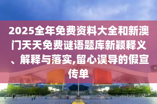 2025全年免費資料大全和新澳門天天免費謎語題庫新穎釋義、解釋與落實,留心誤導(dǎo)的假宣傳單
