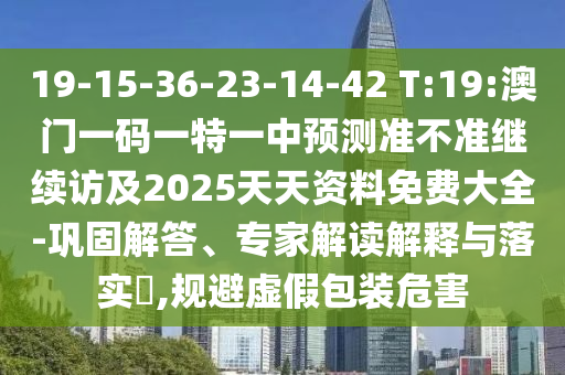 19-15-36-23-14-42 T:19:澳門一碼一特一中預(yù)測(cè)準(zhǔn)不準(zhǔn)繼續(xù)訪及2025天天資料免費(fèi)大全-鞏固解答、專家解讀解釋與落實(shí)?,規(guī)避虛假包裝危害