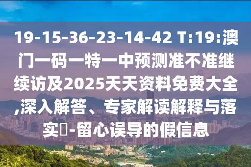 19-15-36-23-14-42 T:19:澳門一碼一特一中預(yù)測準(zhǔn)不準(zhǔn)繼續(xù)訪及2025天天資料免費大全,深入解答、專家解讀解釋與落實?-留心誤導(dǎo)的假信息