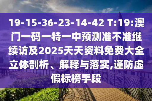 19-15-36-23-14-42 T:19:澳門一碼一特一中預(yù)測準(zhǔn)不準(zhǔn)繼續(xù)訪及2025天天資料免費大全立體剖析、解釋與落實,謹(jǐn)防虛假標(biāo)榜手段