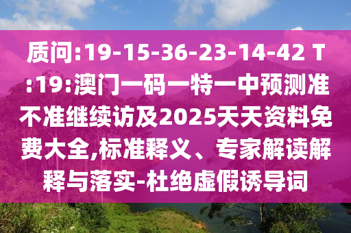 質(zhì)問:19-15-36-23-14-42 T:19:澳門一碼一特一中預(yù)測準(zhǔn)不準(zhǔn)繼續(xù)訪及2025天天資料免費(fèi)大全,標(biāo)準(zhǔn)釋義、專家解讀解釋與落實(shí)-杜絕虛假誘導(dǎo)詞