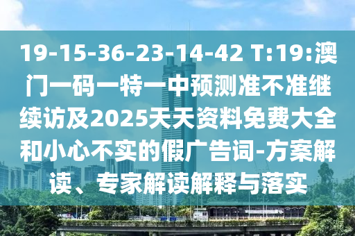 19-15-36-23-14-42 T:19:澳門一碼一特一中預(yù)測(cè)準(zhǔn)不準(zhǔn)繼續(xù)訪及2025天天資料免費(fèi)大全和小心不實(shí)的假?gòu)V告詞-方案解讀、專家解讀解釋與落實(shí)